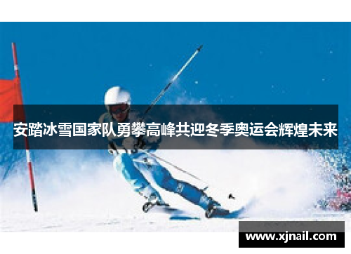 安踏冰雪国家队勇攀高峰共迎冬季奥运会辉煌未来